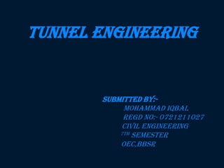 TUNNEL ENGINEERING
SUBMITTED BY:-
Mohammad Iqbal
Regd no:- 0721211027
Civil Engineering
7th Semester
OEC,BBSR
 