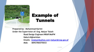 Example of
Tunnels
6/16/2016
Prepared by: Mohammad Karimi
Under the Supervision of: Eng. Malyar Talash
Road Design Engineer/NRAP/MoPW
Kabul-Afghanistan
Emails: tmalyar@yahoo.com malyar@nrap.gov.af
Mob: 0093786575033
 