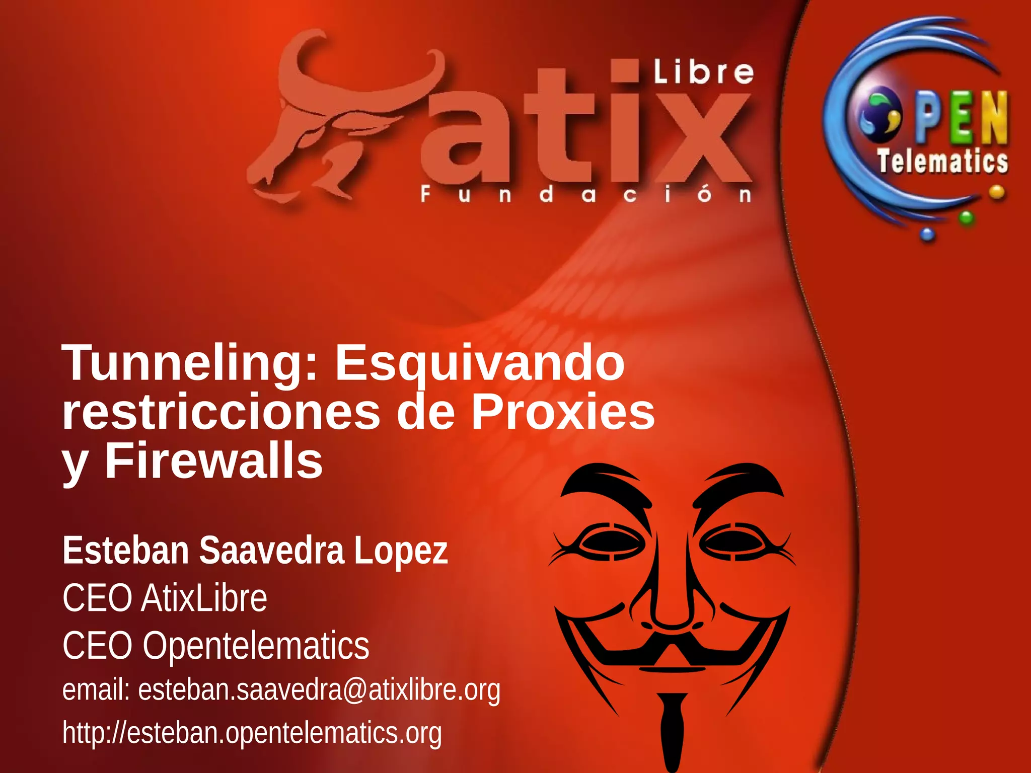Tunneling: Esquivando
restricciones de Proxies
y Firewalls
Esteban Saavedra Lopez
CEO AtixLibre
CEO Opentelematics
email: esteban.saavedra@atixlibre.org
http://esteban.opentelematics.org
 