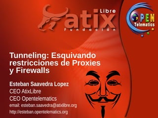 Tunneling: Esquivando
restricciones de Proxies
y Firewalls
Esteban Saavedra Lopez
CEO AtixLibre
CEO Opentelematics
email: esteban.saavedra@atixlibre.org
http://esteban.opentelematics.org
 