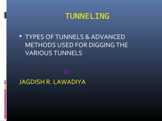 TUNNELING
 TYPES OF TUNNELS & ADVANCED
METHODS USED FOR DIGGING THE
VARIOUS TUNNELS
BY
JAGDISH R. LAWADIYA
 
