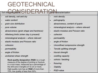 GEOTECHNICAL
CONSIDERATION
Rock-quality designation (RQD) is a rough
measure of the degree of jointing or fracture
in a rock mass, measured as a percentage of
the drill core in lengths of 10 cm or more.
High-quality rock has an RQD of more than
75%, low quality of less than 50%.
 
