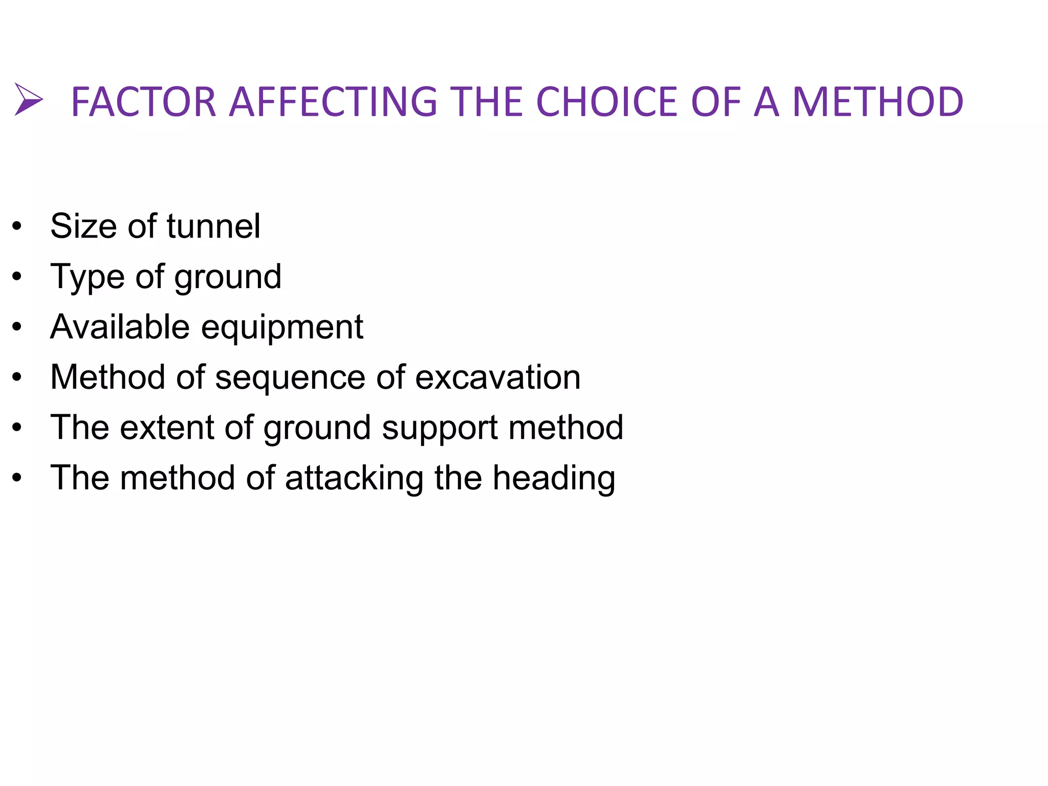  FACTOR AFFECTING THE CHOICE OF A METHOD
• Size of tunnel
• Type of ground
• Available equipment
• Method of sequence of excavation
• The extent of ground support method
• The method of attacking the heading
 