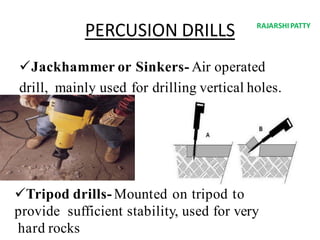 PERCUSION DRILLS
Jackhammer or Sinkers- Air operated
drill, mainly used for drilling vertical holes.
Tripod drills- Mounted on tripod to
provide sufficient stability, used for very
hard rocks
RAJARSHIPATTY
 