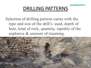DRILLING PATTERNS
Selection of drilling pattern varies with the
type and size of the drill’s used, depth of
hole, kind of rock, quantity, rapidity of the
explosive & amount of steaming.
RAJARSHIPATTY
 