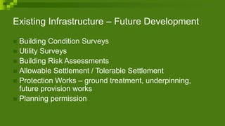 Existing Infrastructure – Future Development
 Building Condition Surveys
 Utility Surveys
 Building Risk Assessments
 Allowable Settlement / Tolerable Settlement
 Protection Works – ground treatment, underpinning,
future provision works
 Planning permission
 