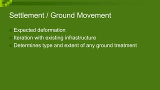 Settlement / Ground Movement
 Expected deformation
 Iteration with existing infrastructure
 Determines type and extent of any ground treatment
 
