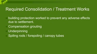 Required Consolidation / Treatment Works
 building protection worked to prevent any adverse effects
due to settlement.
 Compensation grouting
 Underpinning
 Spiling rods / forepoling / canopy tubes
 