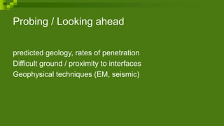 Probing / Looking ahead
predicted geology, rates of penetration
Difficult ground / proximity to interfaces
Geophysical techniques (EM, seismic)
 