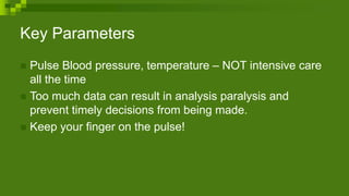 Key Parameters
 Pulse Blood pressure, temperature – NOT intensive care
all the time
 Too much data can result in analysis paralysis and
prevent timely decisions from being made.
 Keep your finger on the pulse!
 