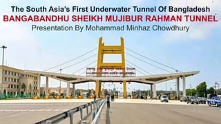 The South Asia’s First Underwater Tunnel Of Bangladesh
BANGABANDHU SHEIKH MUJIBUR RAHMAN TUNNEL
Presentation By Mohammad Minhaz Chowdhury
 