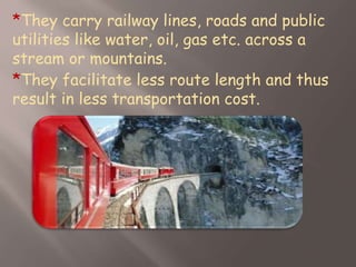 *They carry railway lines, roads and public
utilities like water, oil, gas etc. across a
stream or mountains.
*They facilitate less route length and thus
result in less transportation cost.
 