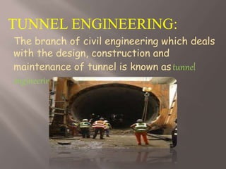 TUNNEL ENGINEERING:
The branch of civil engineering which deals
with the design, construction and
maintenance of tunnel is known astunnel
engineering.
 