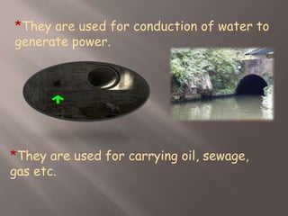 *They are used for conduction of water to
generate power.
*They are used for carrying oil, sewage,
gas etc.
 