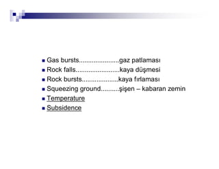 „ Gas bursts......................gaz patlamasÕ 
„ Rock falls........................kaya düúmesi 
„ Rock bursts....................kaya fÕrlamasÕ 
„ Squeezing ground..........úLúen – kabaran zemin 
„ Temperature 
„ Subsidence 
 