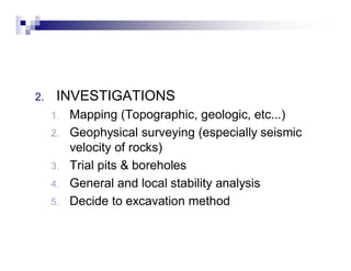 2. INVESTIGATIONS 
1. Mapping (Topographic, geologic, etc...) 
2. Geophysical surveying (especially seismic 
velocity of rocks) 
3. Trial pits & boreholes 
4. General and local stability analysis 
5. Decide to excavation method 
 