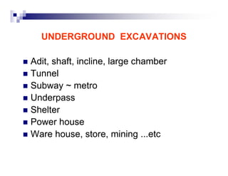 UNDERGROUND EXCAVATIONS 
„ Adit, shaft, incline, large chamber 
„ Tunnel 
„ Subway ~ metro 
„ Underpass 
„ Shelter 
„ Power house 
„ Ware house, store, mining ...etc 
 