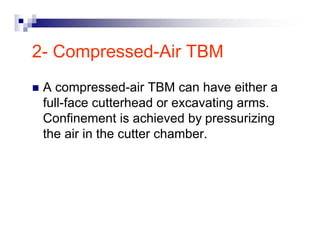 2- Compressed-Air TBM 
„ A compressed-air TBM can have either a 
full-face cutterhead or excavating arms. 
Confinement is achieved by pressurizing 
the air in the cutter chamber. 
 