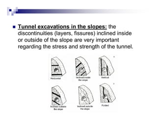 „ Tunnel excavations in the slopes: the 
discontinuities (layers, fissures) inclined inside 
or outside of the slope are very important 
regarding the stress and strength of the tunnel. 
 