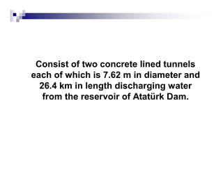 Consist of two concrete lined tunnels 
each of which is 7.62 m in diameter and 
26.4 km in length discharging water 
from the reservoir of Atatürk Dam. 
