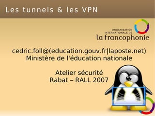 Les tunnels & les VPN
cedric.foll@(education.gouv.fr|laposte.net)
Ministère de l'éducation nationale
Atelier sécurité
Rabat – RALL 2007
 