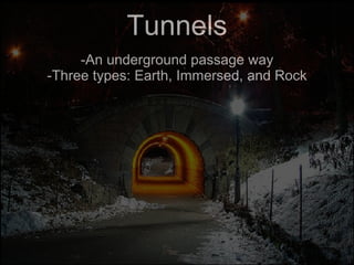 Tunnels -An underground passage way -Three types: Earth, Immersed, and Rock 