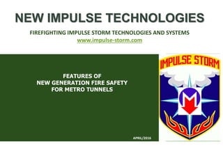 FEATURES OF
NEW GENERATION FIRE SAFETY
FOR METRO TUNNELS
NEW IMPULSE TECHNOLOGIES
FIREFIGHTING IMPULSE STORM TECHNOLOGIES AND SYSTEMS
www.impulse-storm.com
APRIL/2016
 