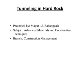 Tunneling in Hard Rock
• Presented by: Mayur .U. Rahangdale
• Subject: Advanced Materials and Construction
Techniques
• Branch: Construction Management
 