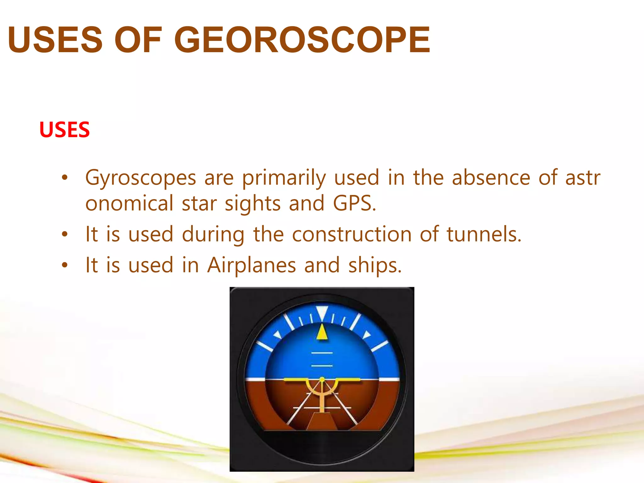 USES OF GEOROSCOPE
USES
• Gyroscopes are primarily used in the absence of astr
onomical star sights and GPS.
• It is used during the construction of tunnels.
• It is used in Airplanes and ships.
 
