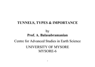 1
TUNNELS, TYPES & IMPORTANCE
by
Prof. A. Balasubramanian
Centre for Advanced Studies in Earth Science
UNIVERSITY OF MYSORE
MYSORE-6
 