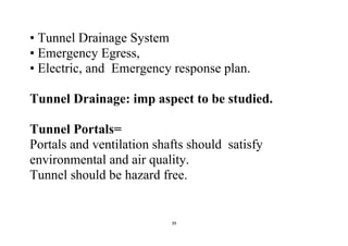 39
• Tunnel Drainage System
• Emergency Egress,
• Electric, and Emergency response plan.
Tunnel Drainage: imp aspect to be studied.
Tunnel Portals=
Portals and ventilation shafts should satisfy
environmental and air quality.
Tunnel should be hazard free.
 