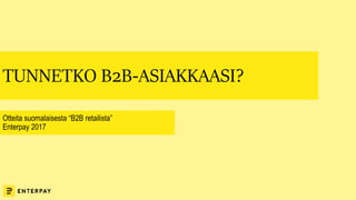TUNNETKO B2B-ASIAKKAASI?
Otteita suomalaisesta “B2B retailista”
Enterpay 2017
 