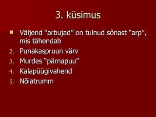 3. küsimus Väljend “arbujad” on tulnud sõnast “arp”, mis tähendab Punakaspruun värv Murdes “pärnapuu” Kalapüügivahend Nõiatrumm 