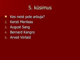 5. küsimus Kes neist pole arbuja? Kersti Merilaas August Sang Bernard Kangro Arved Viirlaid 