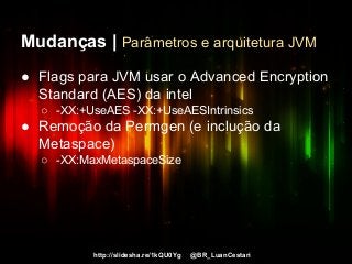 http://slidesha.re/1kQU0Yg @BR_LuanCestari
Mudanças | Parâmetros e arquitetura JVM
● Flags para JVM usar o Advanced Encryption
Standard (AES) da intel
○ -XX:+UseAES -XX:+UseAESIntrinsics
● Remoção da Permgen (e inclução da
Metaspace)
○ -XX:MaxMetaspaceSize
 