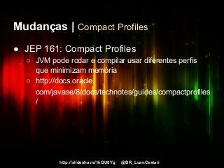 http://slidesha.re/1kQU0Yg @BR_LuanCestari
Mudanças | Compact Profiles
● JEP 161: Compact Profiles
○ JVM pode rodar e compilar usar diferentes perfis
que minimizam memória
○ http://docs.oracle.
com/javase/8/docs/technotes/guides/compactprofiles
/
 
