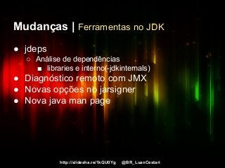 http://slidesha.re/1kQU0Yg @BR_LuanCestari
Mudanças | Ferramentas no JDK
● jdeps
○ Análise de dependências
■ libraries e interno(-jdkinternals)
● Diagnóstico remoto com JMX
● Novas opções no jarsigner
● Nova java man page
 
