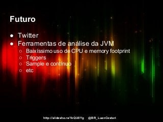 http://slidesha.re/1kQU0Yg @BR_LuanCestari
Futuro
● Twitter
● Ferramentas de análise da JVM
○ Baixíssimo uso de CPU e memory footprint
○ Triggers
○ Sample e contínuo
○ etc
 