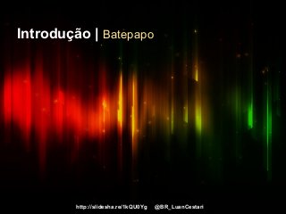http://slidesha.re/1kQU0Yg @BR_LuanCestari
Introdução | Batepapo
 