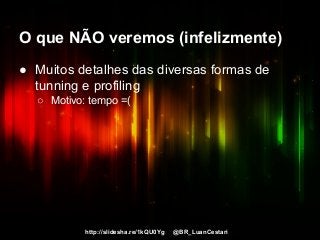 http://slidesha.re/1kQU0Yg @BR_LuanCestari
O que NÃO veremos (infelizmente)
● Muitos detalhes das diversas formas de
tunning e profiling
○ Motivo: tempo =(
 
