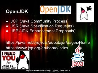 http://slidesha.re/1kQU0Yg @BR_LuanCestari
OpenJDK
● JCP (Java Community Process)
● JSR (Java Specification Requests)
● JEP (JDK Enhancement Proposals)
https://java.net/projects/adoptajsr/pages/Home
https://www.jcp.org/en/home/index
 