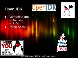http://slidesha.re/1kQU0Yg @BR_LuanCestari
OpenJDK
● Comunidades
○ SouJava
○ JUGs
● Participe =D
 