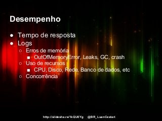 http://slidesha.re/1kQU0Yg @BR_LuanCestari
Desempenho
● Tempo de resposta
● Logs
○ Erros de memória
■ OutOfMemoryError, Leaks, GC, crash
○ Uso de recursos
■ CPU, Disco, Rede, Banco de dados, etc
○ Concorrência
 