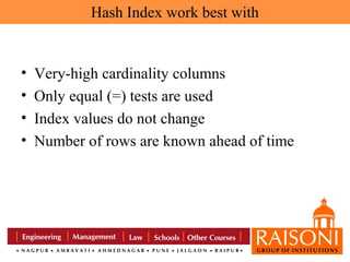 Hash Index work best with

•
•
•
•

Very-high cardinality columns
Only equal (=) tests are used
Index values do not change
Number of rows are known ahead of time

 