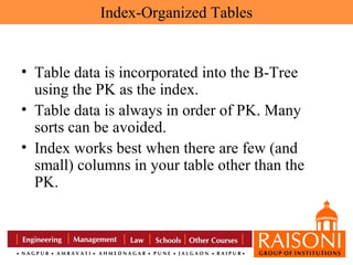 Index-Organized Tables

• Table data is incorporated into the B-Tree
using the PK as the index.
• Table data is always in order of PK. Many
sorts can be avoided.
• Index works best when there are few (and
small) columns in your table other than the
PK.

 