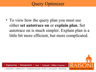 Query Optimizer
• To view how the query plan you must use
either set autotrace on or explain plan. Set
autotrace on is much simpler. Explain plan is a
little bit more efficient, but more complicated.

 