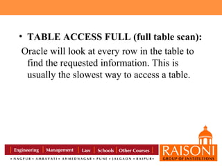 • TABLE ACCESS FULL (full table scan):
Oracle will look at every row in the table to
find the requested information. This is
usually the slowest way to access a table.

 