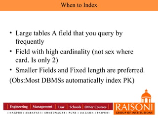 When to Index

• Large tables A field that you query by
frequently
• Field with high cardinality (not sex where
card. Is only 2)
• Smaller Fields and Fixed length are preferred.
(Obs:Most DBMSs automatically index PK)

 