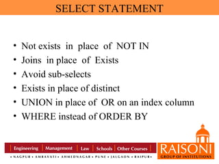 SELECT STATEMENT
•
•
•
•
•
•

Not exists in place of NOT IN
Joins in place of Exists
Avoid sub-selects
Exists in place of distinct
UNION in place of OR on an index column
WHERE instead of ORDER BY

 