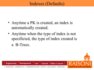 Indexes (Defaults)

• Anytime a PK is created, an index is
automatically created.
• Anytime when the type of index is not
specificied, the type of index created is
a B-Trees.

 